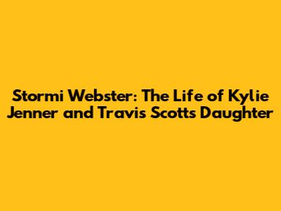 Stormi Webster: The Life of Kylie Jenner and Travis Scott's Daughter