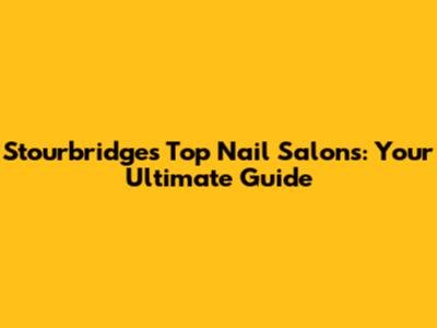 Stourbridge's Top Nail Salons: Your Ultimate Guide