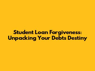 Student Loan Forgiveness: Unpacking Your Debt's Destiny