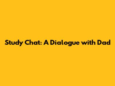 Study Chat: A Dialogue with Dad