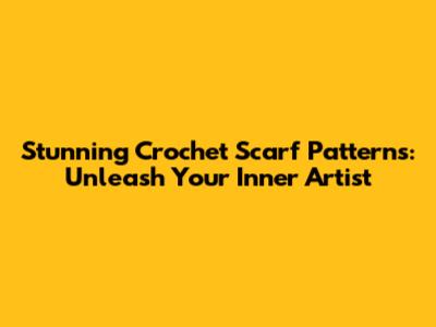 Stunning Crochet Scarf Patterns: Unleash Your Inner Artist