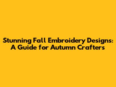 Stunning Fall Embroidery Designs: A Guide for Autumn Crafters