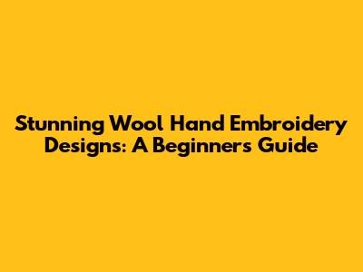 Stunning Wool Hand Embroidery Designs: A Beginner's Guide