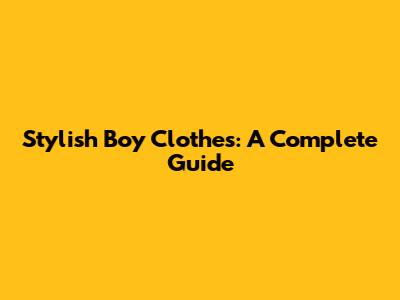 Stylish Boy Clothes: A Complete Guide