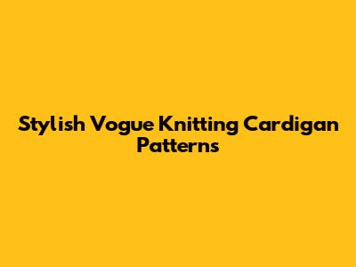 Stylish Vogue Knitting Cardigan Patterns
