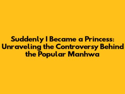 Suddenly I Became a Princess: Unraveling the Controversy Behind the Popular Manhwa