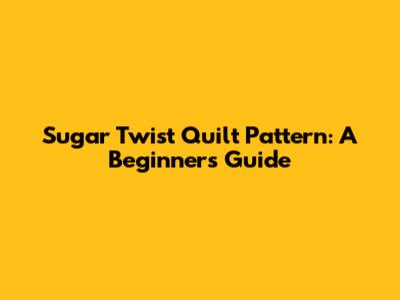 Sugar Twist Quilt Pattern: A Beginner's Guide