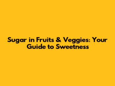 Sugar in Fruits & Veggies: Your Guide to Sweetness