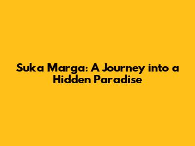 Suka Marga: A Journey into a Hidden Paradise