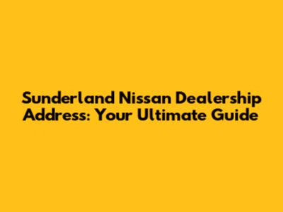 Sunderland Nissan Dealership Address: Your Ultimate Guide