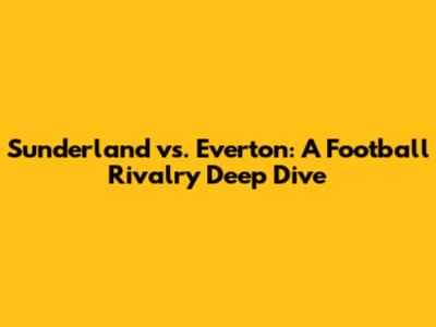 Sunderland vs. Everton: A Football Rivalry Deep Dive