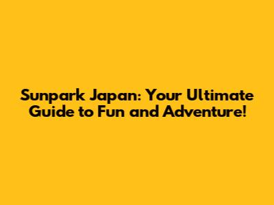 Sunpark Japan: Your Ultimate Guide to Fun and Adventure!