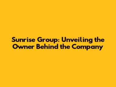 Sunrise Group: Unveiling the Owner Behind the Company