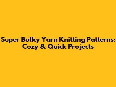 Super Bulky Yarn Knitting Patterns: Cozy & Quick Projects