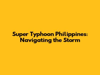 Super Typhoon Philippines: Navigating the Storm