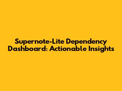 Supernote-Lite Dependency Dashboard: Actionable Insights