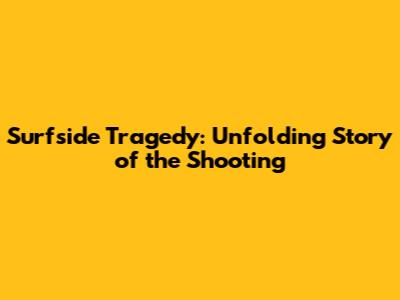Surfside Tragedy: Unfolding Story of the Shooting