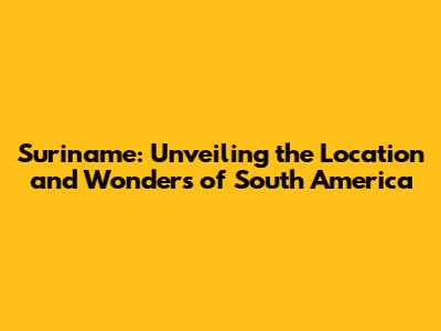 Suriname: Unveiling the Location and Wonders of South America