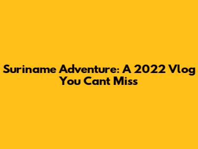 Suriname Adventure: A 2022 Vlog You Can't Miss