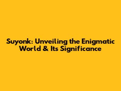 Suyonk: Unveiling the Enigmatic World & Its Significance