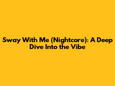 Sway With Me (Nightcore): A Deep Dive Into the Vibe