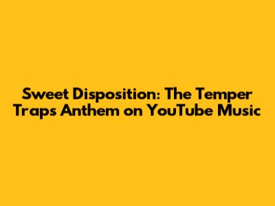Sweet Disposition: The Temper Trap's Anthem on YouTube Music