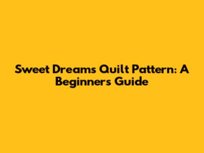 Sweet Dreams Quilt Pattern: A Beginner's Guide