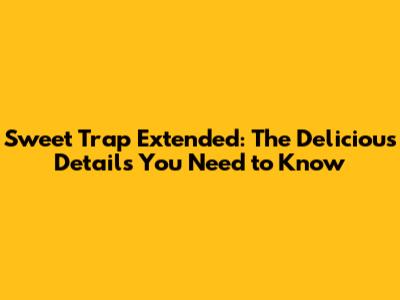 Sweet Trap Extended: The Delicious Details You Need to Know