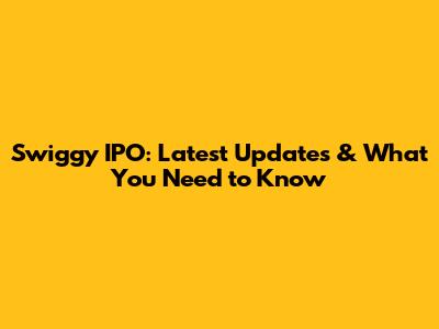 Swiggy IPO: Latest Updates & What You Need to Know