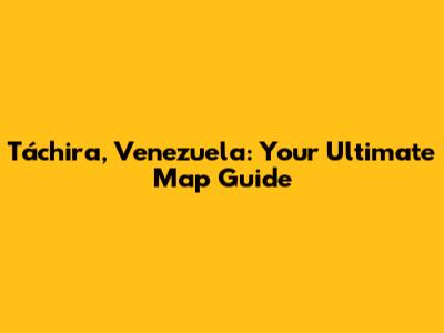 Táchira, Venezuela: Your Ultimate Map Guide