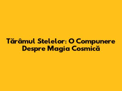 Tărâmul Stelelor: O Compunere Despre Magia Cosmică