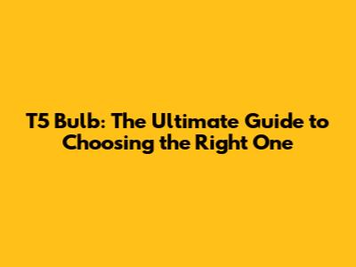 T5 Bulb: The Ultimate Guide to Choosing the Right One
