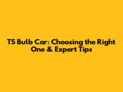 T5 Bulb Car: Choosing the Right One & Expert Tips