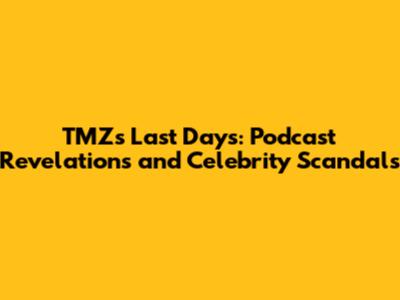 TMZ's Last Days: Podcast Revelations and Celebrity Scandals