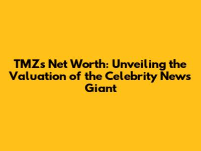 TMZ's Net Worth: Unveiling the Valuation of the Celebrity News Giant
