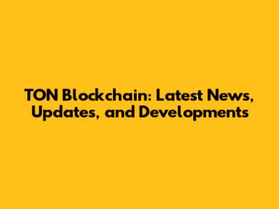 TON Blockchain: Latest News, Updates, and Developments