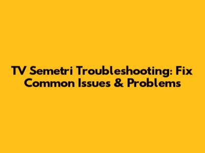 TV Semetri Troubleshooting: Fix Common Issues & Problems