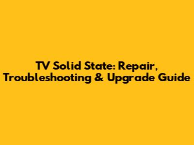 TV Solid State: Repair, Troubleshooting & Upgrade Guide