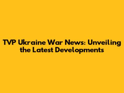 TVP Ukraine War News: Unveiling the Latest Developments