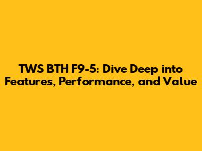 TWS BTH F9-5: Dive Deep into Features, Performance, and Value