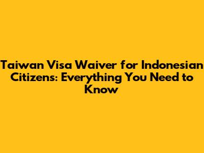 Taiwan Visa Waiver for Indonesian Citizens: Everything You Need to Know