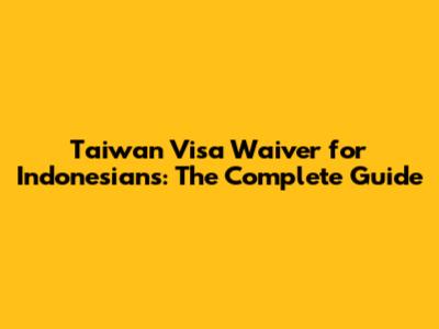 Taiwan Visa Waiver for Indonesians: The Complete Guide