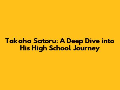 Takaha Satoru: A Deep Dive into His High School Journey