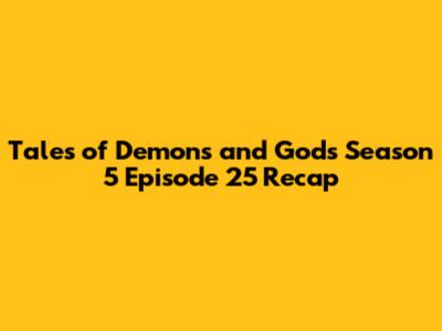 Tales of Demons and Gods Season 5 Episode 25 Recap