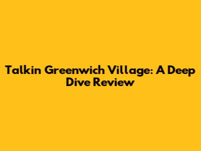 Talkin' Greenwich Village: A Deep Dive Review