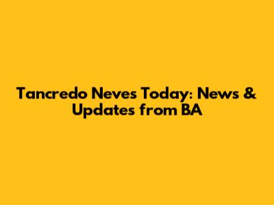 Tancredo Neves Today: News & Updates from BA