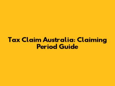 Tax Claim Australia: Claiming Period Guide