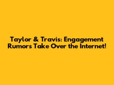 Taylor & Travis: Engagement Rumors Take Over the Internet!