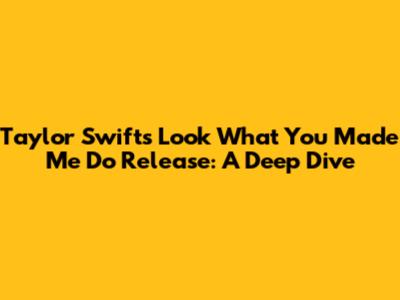 Taylor Swift's "Look What You Made Me Do" Release: A Deep Dive