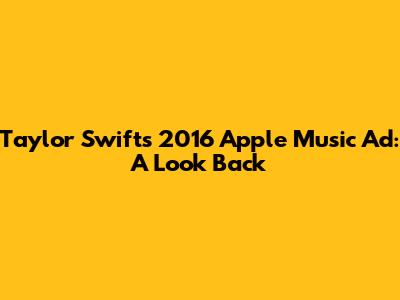 Taylor Swift's 2016 Apple Music Ad: A Look Back